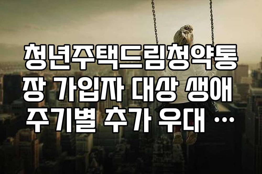 청년주택드림청약통장 가입자 대상 생애 주기별 추가 우대 금리 정리