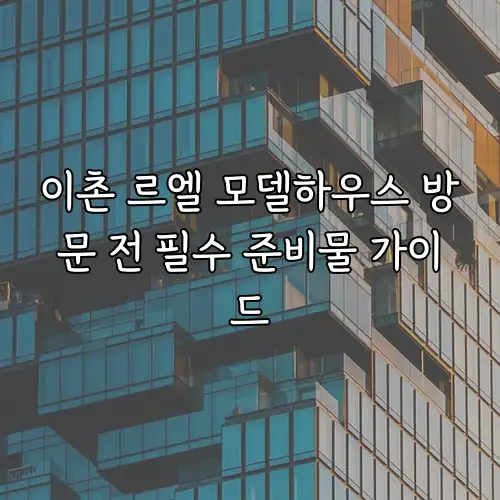 이촌 르엘 모델하우스 방문 전 필수 준비물 가이드