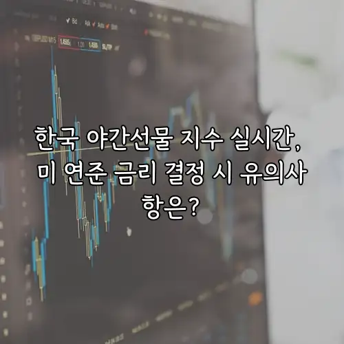 한국 야간선물 지수 실시간, 미 연준 금리 결정 시 유의사항은?