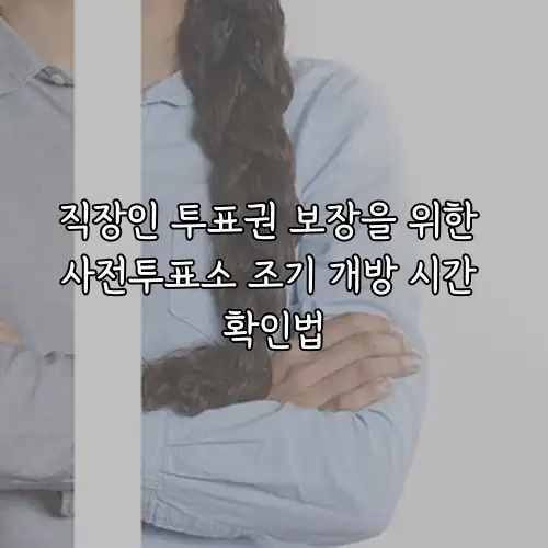 직장인 투표권 보장을 위한 사전투표소 조기 개방 시간 확인법
