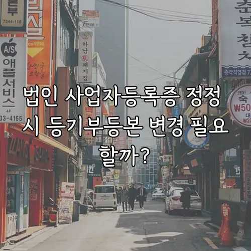 법인 사업자등록증 정정 시 등기부등본 변경 필요할까?