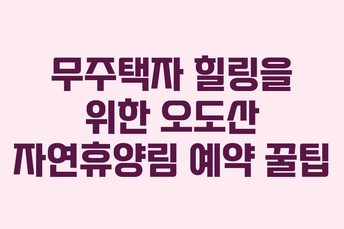 무주택자 힐링을 위한 오도산 자연휴양림 예약 꿀팁