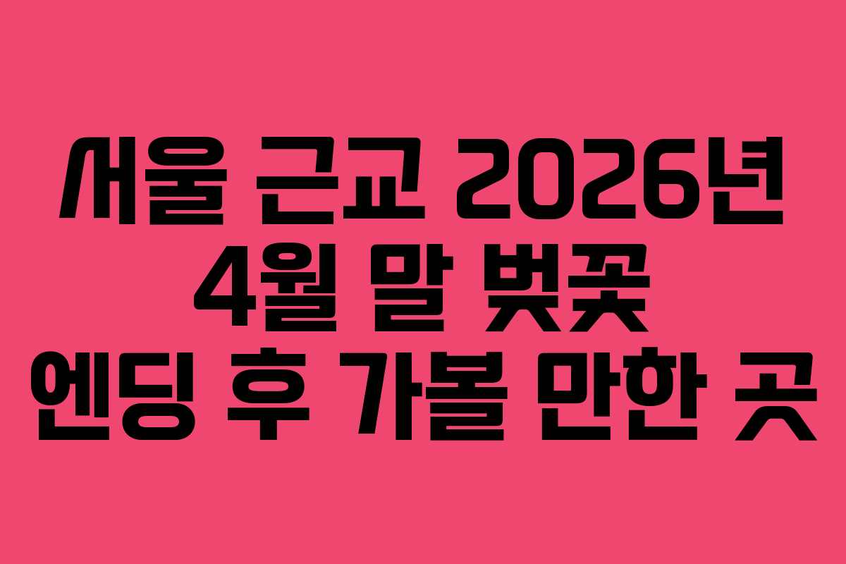 서울 근교 2026년 4월 말 벚꽃 엔딩 후 가볼 만한 곳