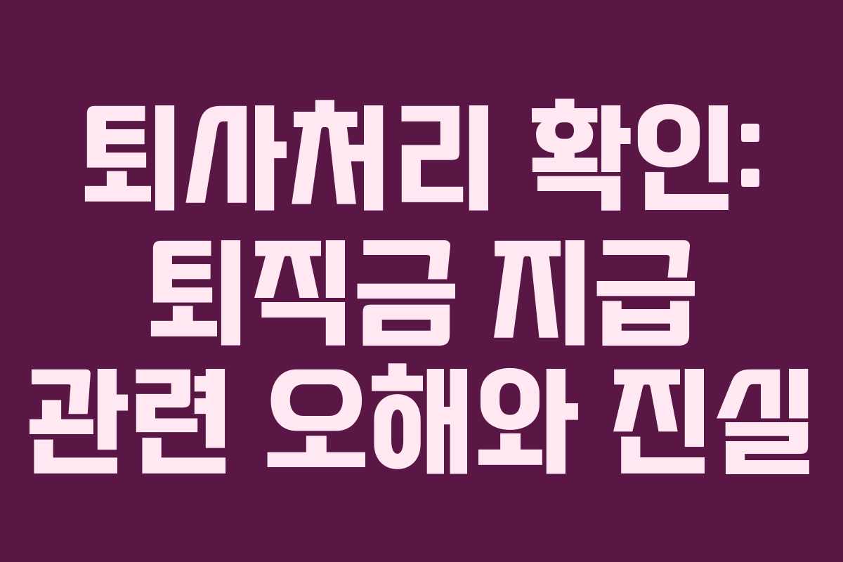 퇴사처리 확인: 퇴직금 지급 관련 오해와 진실