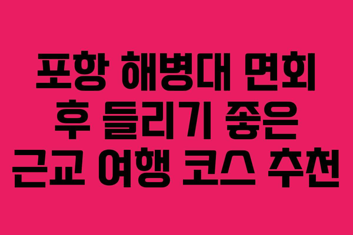 포항 해병대 면회 후 들리기 좋은 근교 여행 코스 추천