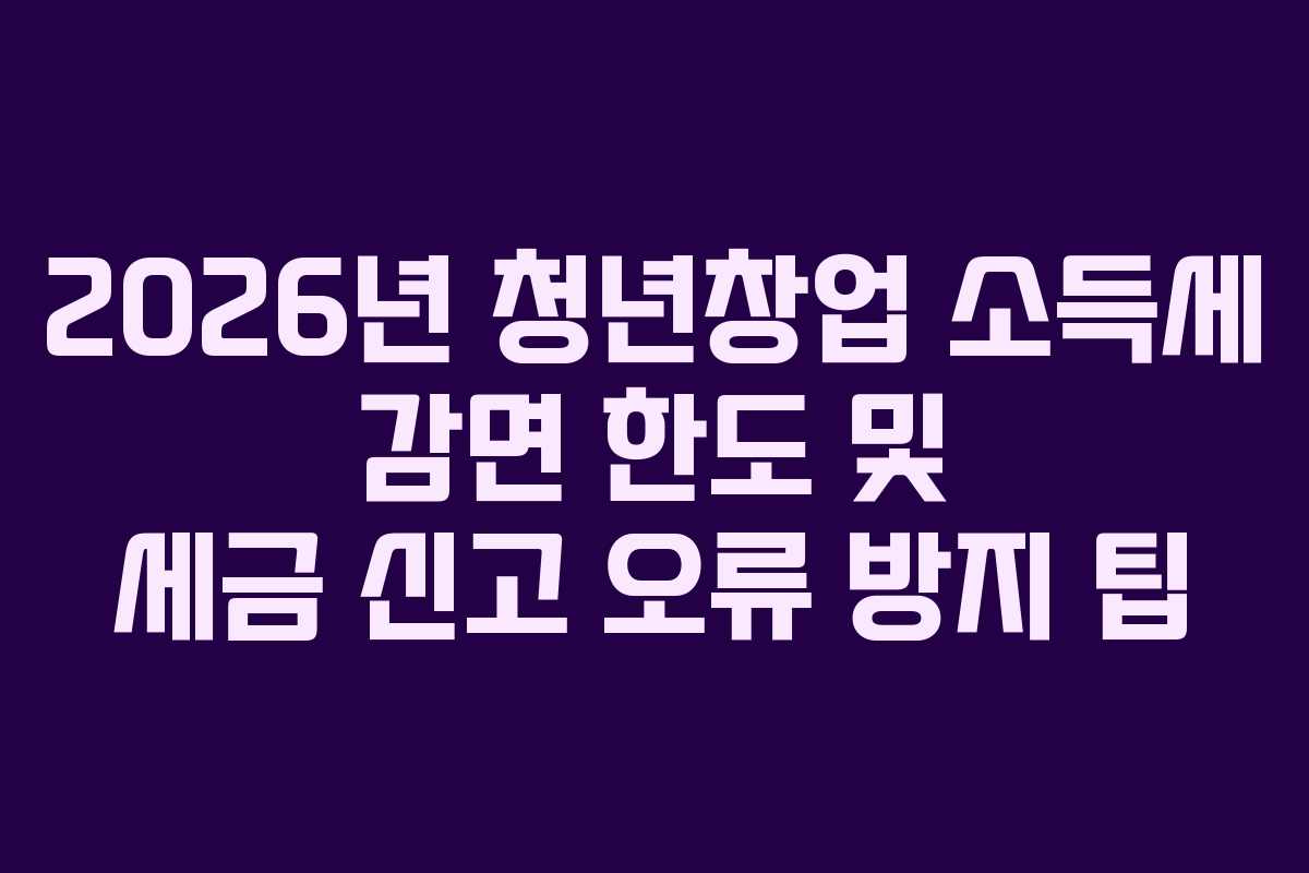 2026년-청년창업-소득세-감면-한도-및-세금-신고-오류-방지-팁