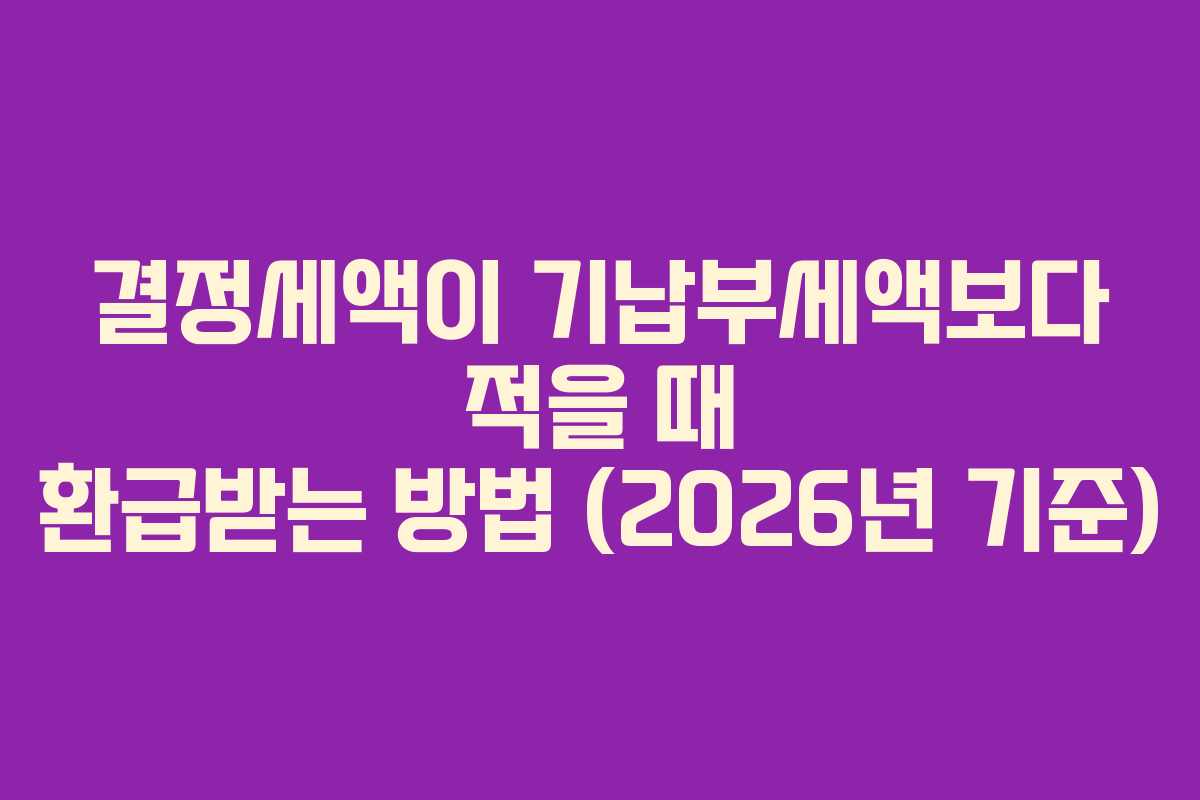 결정세액이-기납부세액보다-적을-때-환급받는-방법-(2026년-기준)