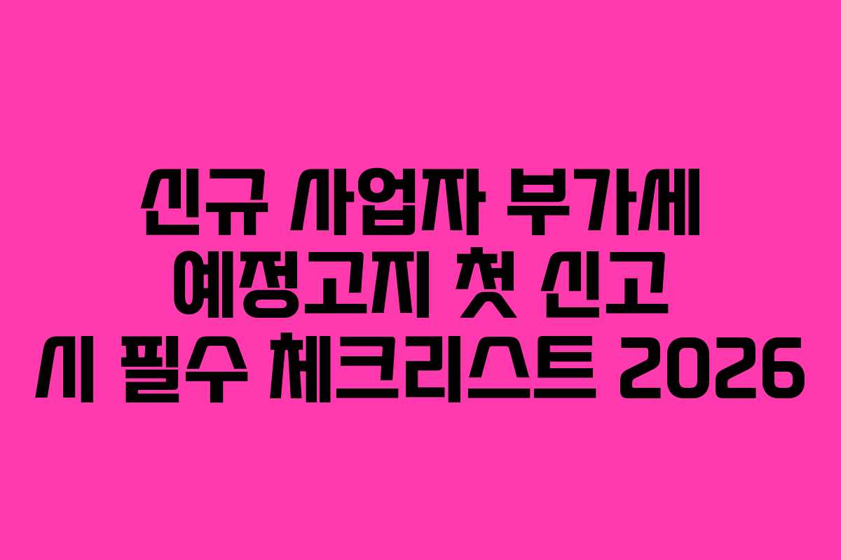 신규-사업자-부가세-예정고지-첫-신고-시-필수-체크리스트-2026