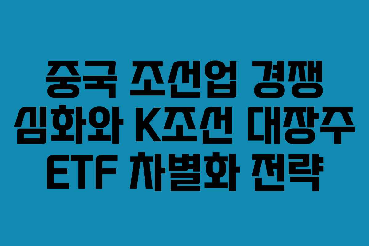 중국-조선업-경쟁-심화와-K조선-대장주-ETF-차별화-전략