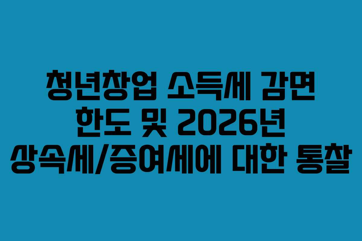 청년창업-소득세-감면-한도-및-2026년-상속세증여세에-대한-통찰