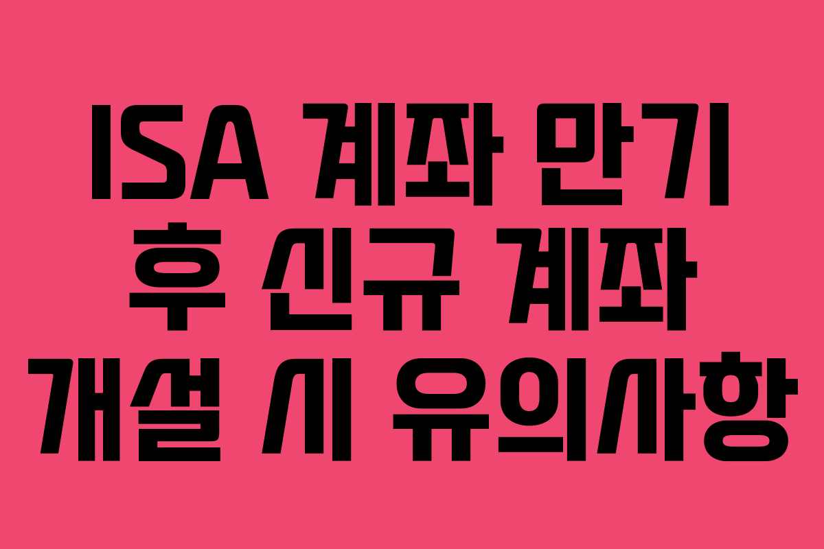 ISA-계좌-만기-후-신규-계좌-개설-시-유의사항