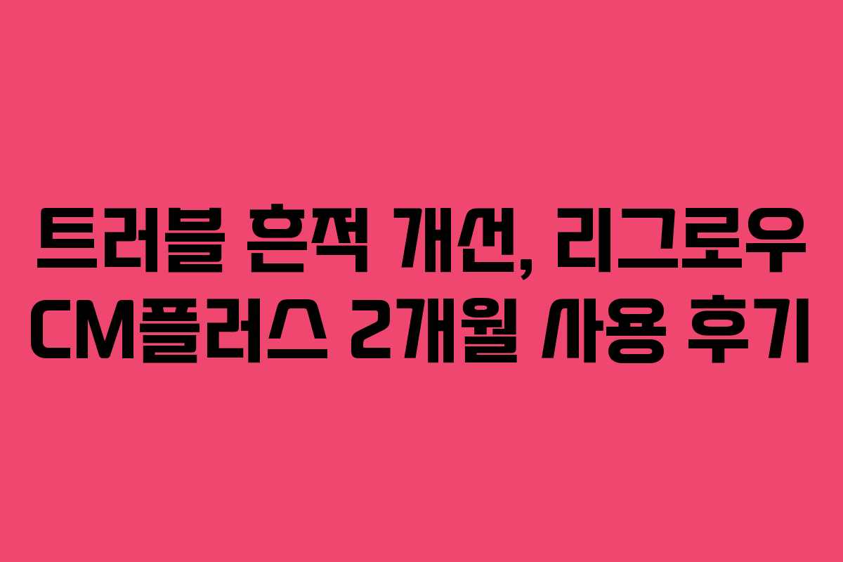 트러블-흔적-개선,-리그로우-CM플러스-2개월-사용-후기