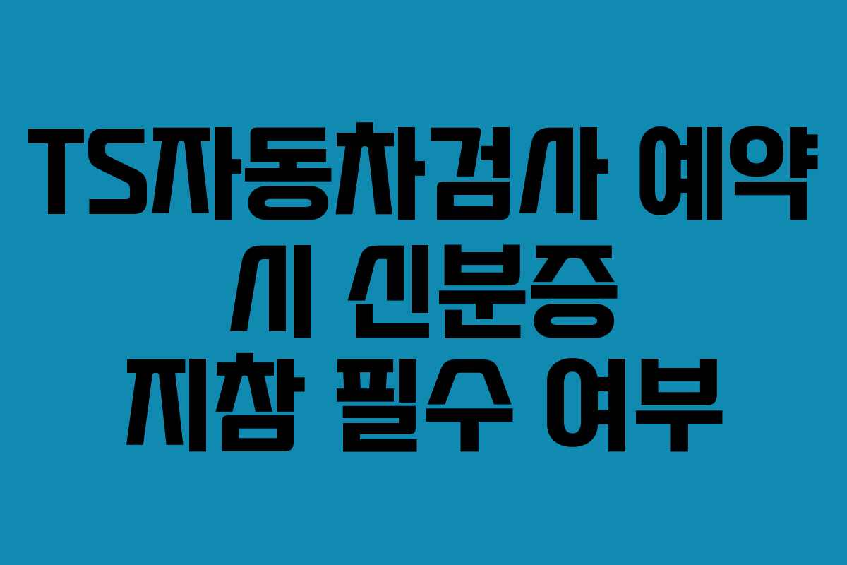 TS자동차검사-예약-시-신분증-지참-필수-여부