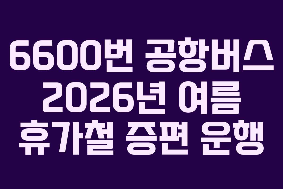 6600번-공항버스-2026년-여름-휴가철-증편-운행