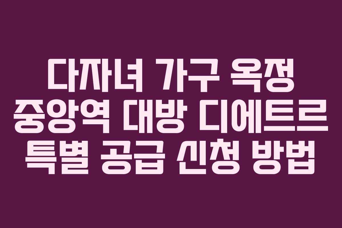 다자녀-가구-옥정-중앙역-대방-디에트르-특별-공급-신청-방법