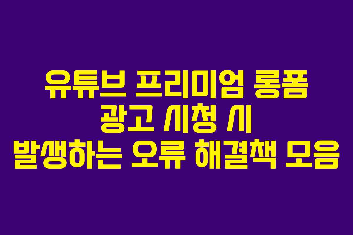 유튜브-프리미엄-롱폼-광고-시청-시-발생하는-오류-해결책-모음