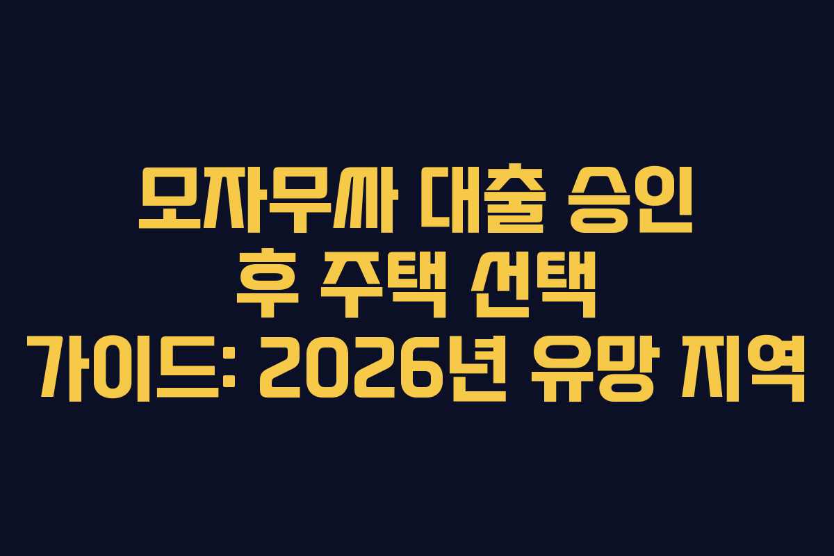 모자무싸-대출-승인-후-주택-선택-가이드-2026년-유망-지역