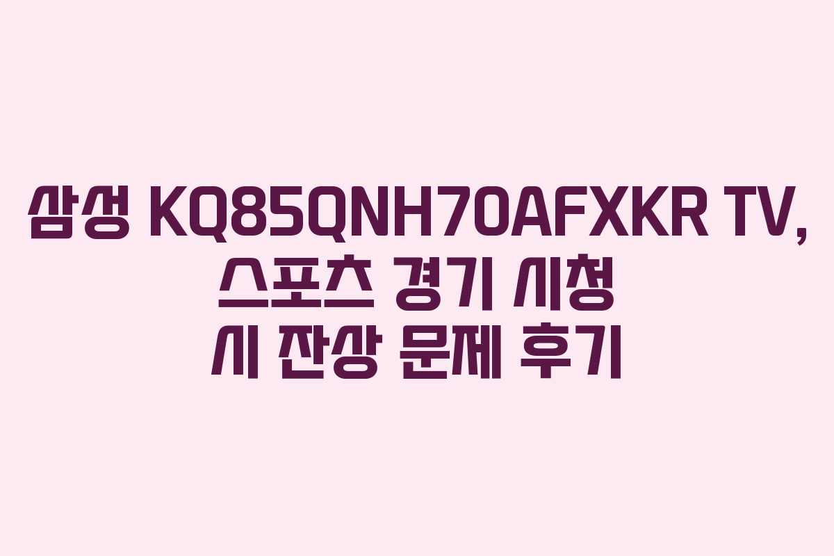 삼성-KQ85QNH70AFXKR-TV,-스포츠-경기-시청-시-잔상-문제-후기