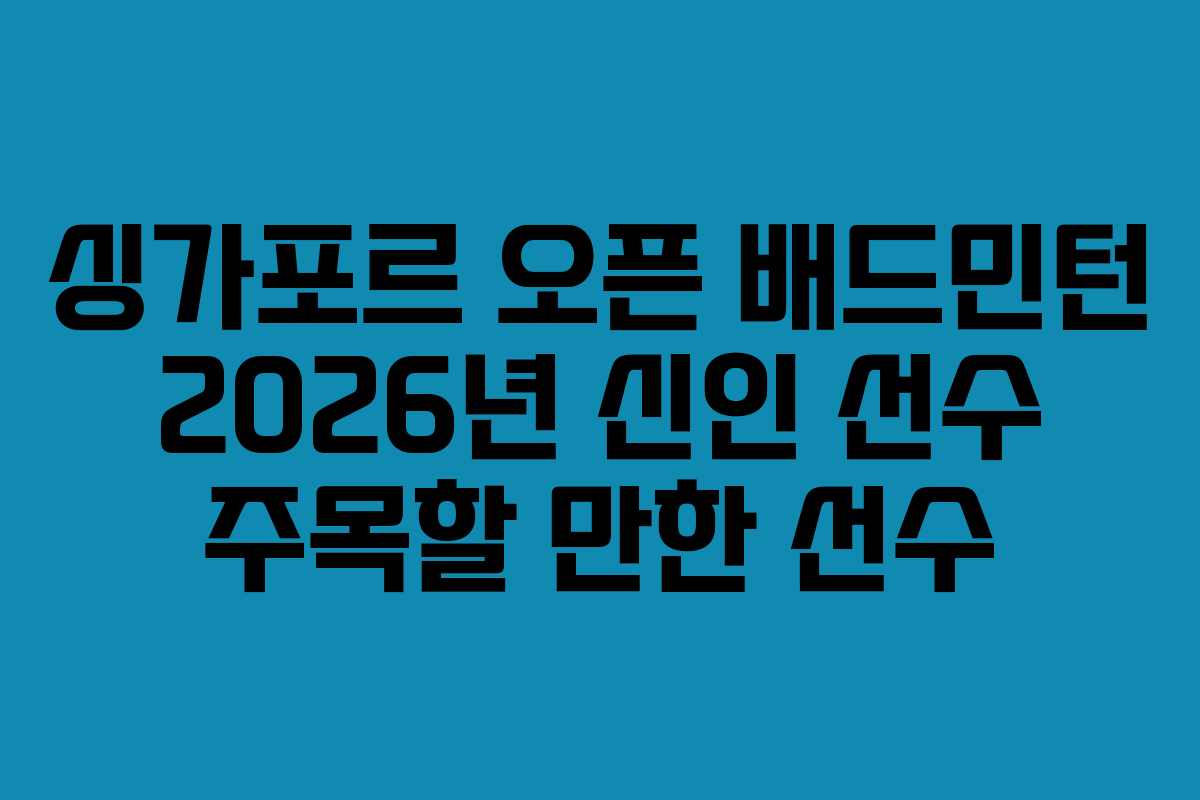 싱가포르-오픈-배드민턴-2026년-신인-선수-주목할-만한-선수