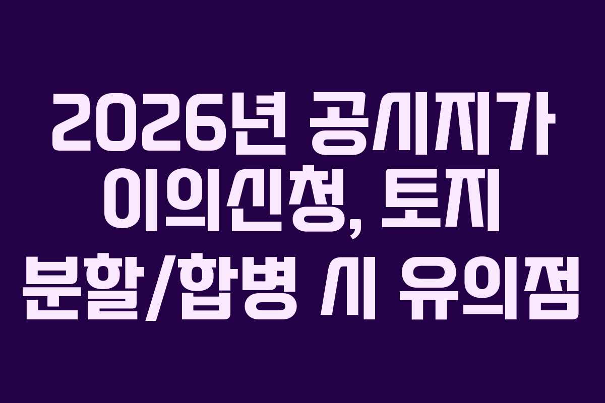 2026년-공시지가-이의신청,-토지-분할합병-시-유의점