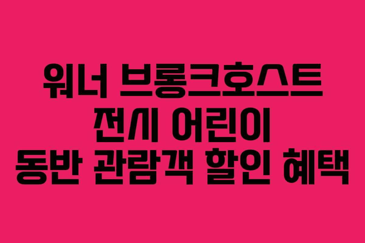 워너-브롱크호스트-전시-어린이-동반-관람객-할인-혜택