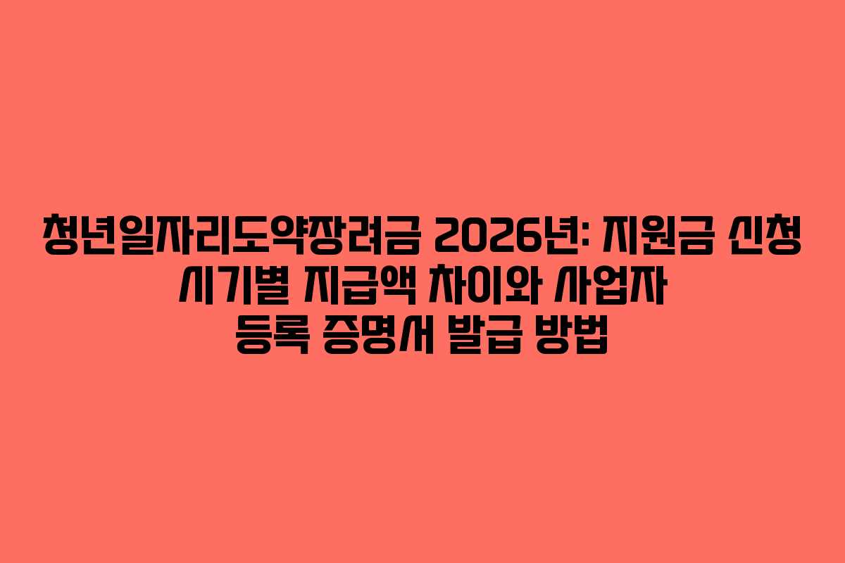 청년일자리도약장려금-2026년-지원금-신청-시기별-지급액-차이와-사업자-등록-증명서-발급-방법
