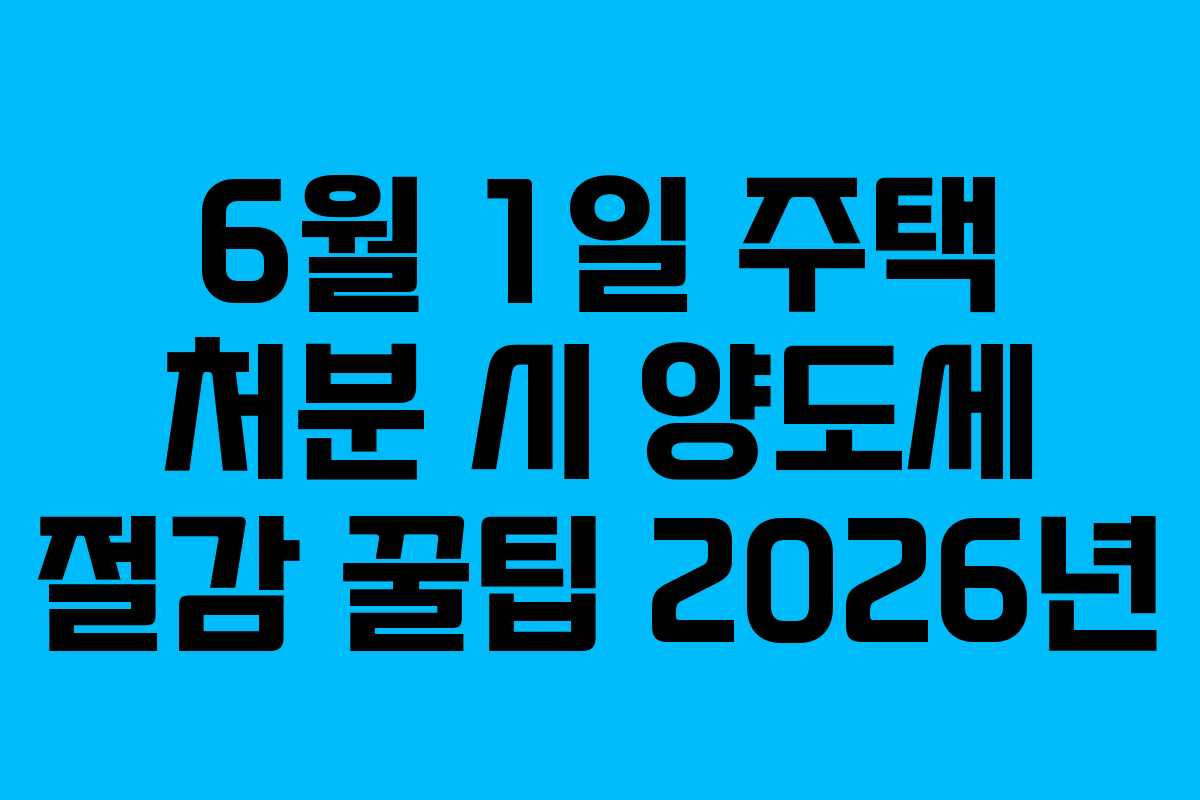 6월-1일-주택-처분-시-양도세-절감-꿀팁-2026년