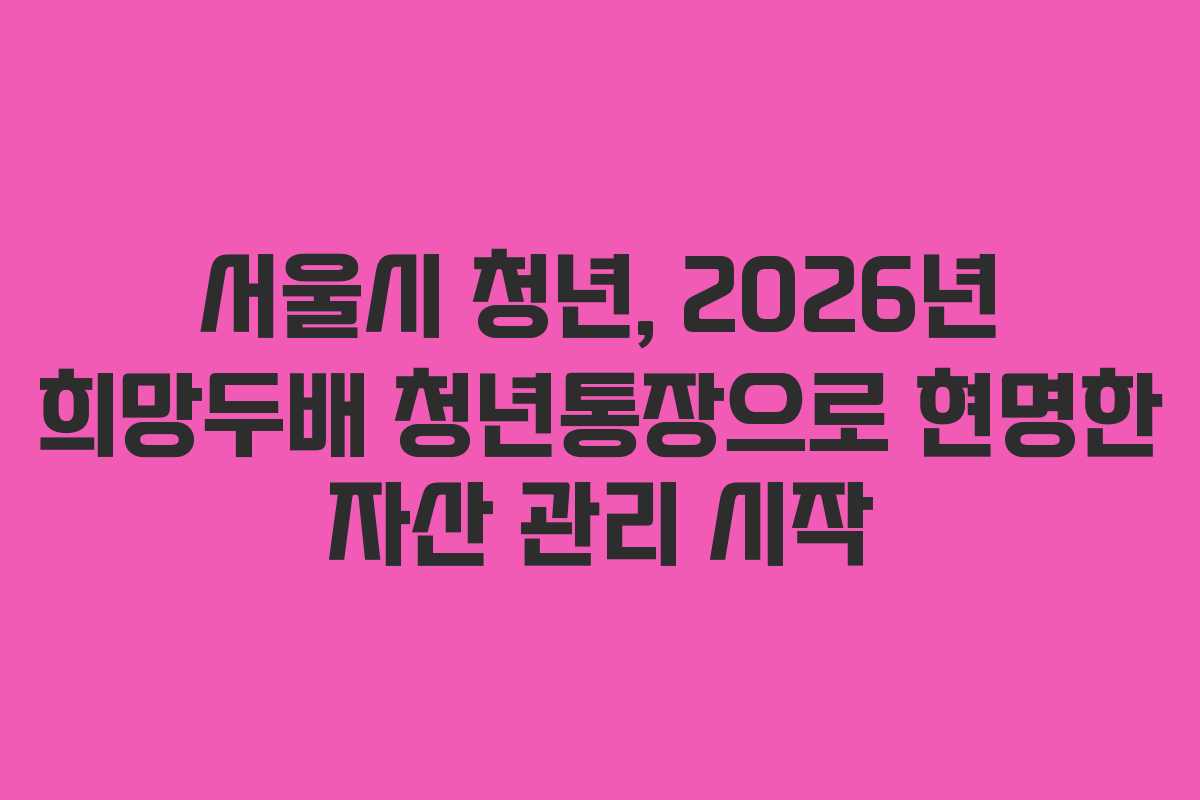 서울시-청년,-2026년-희망두배-청년통장으로-현명한-자산-관리-시작