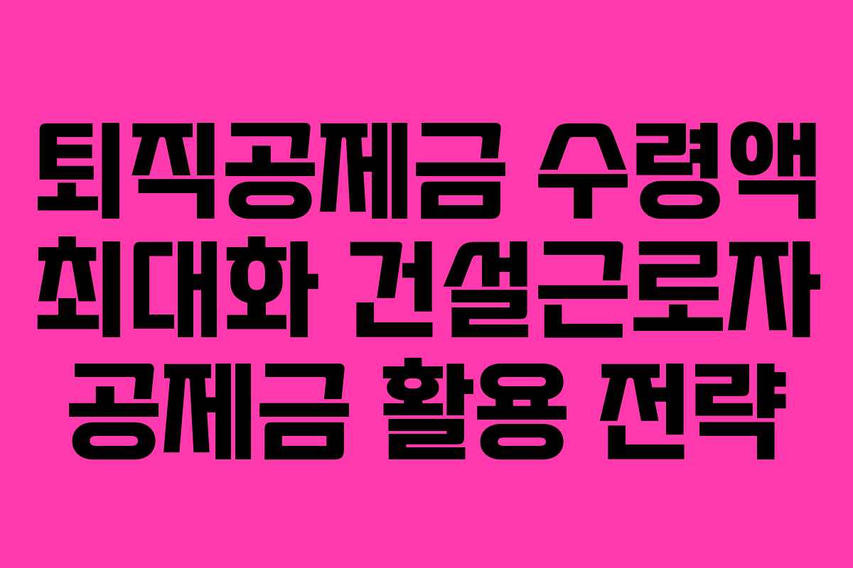 퇴직공제금-수령액-최대화-건설근로자-공제금-활용-전략