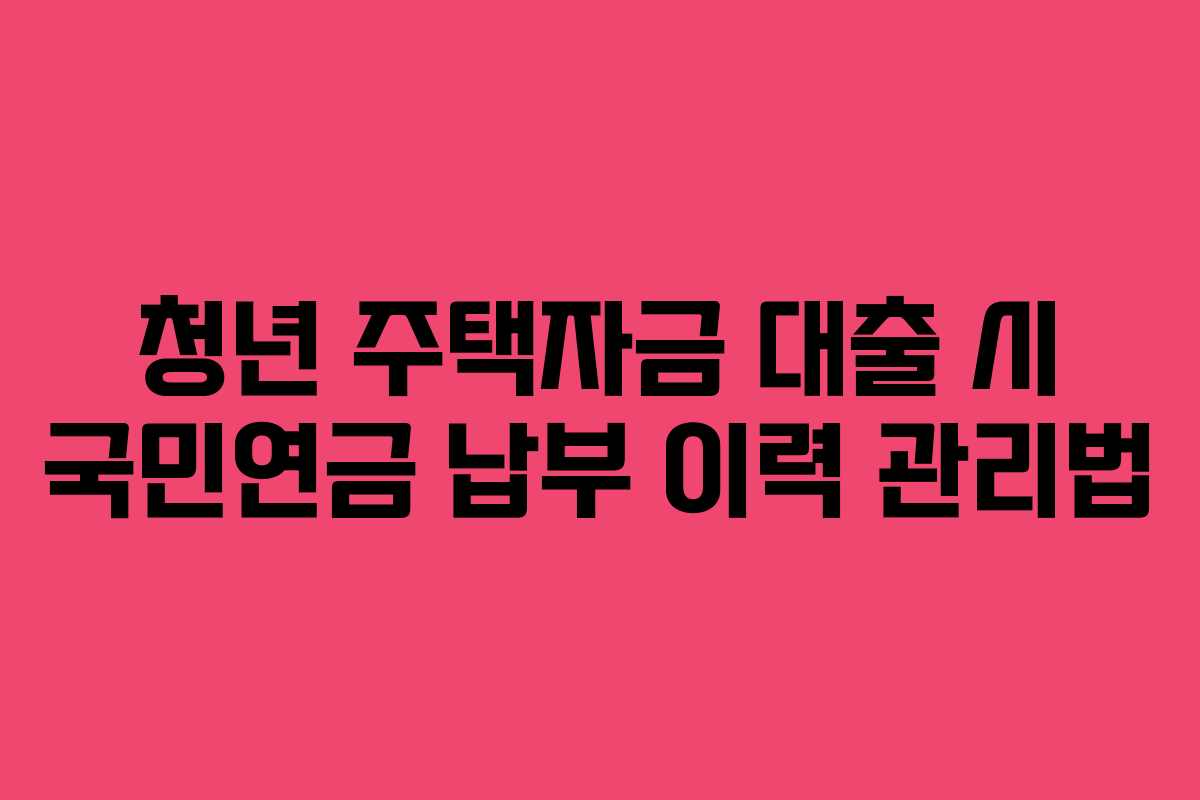 청년-주택자금-대출-시-국민연금-납부-이력-관리법
