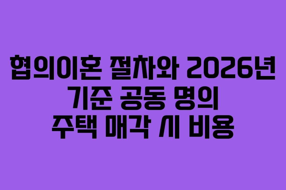 협의이혼-절차와-2026년-기준-공동-명의-주택-매각-시-비용