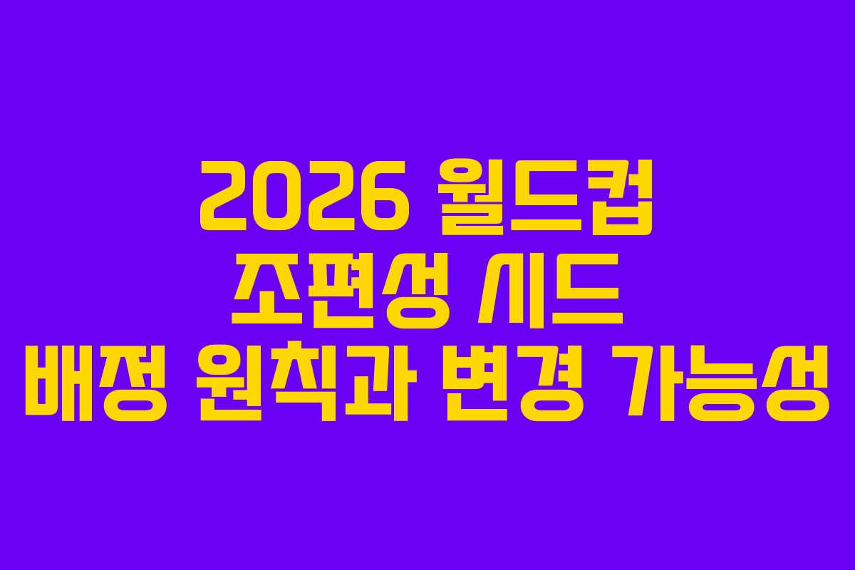 2026-월드컵-조편성-시드-배정-원칙과-변경-가능성