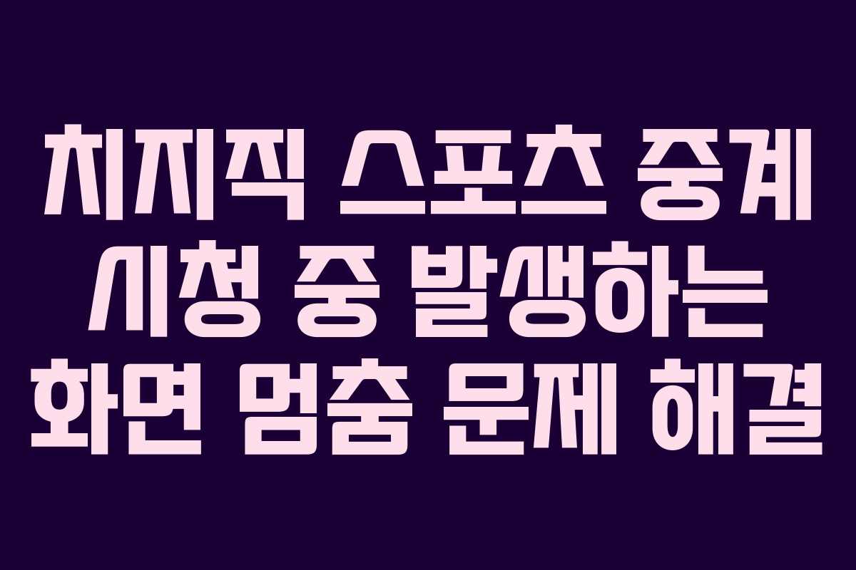 치지직-스포츠-중계-시청-중-발생하는-화면-멈춤-문제-해결